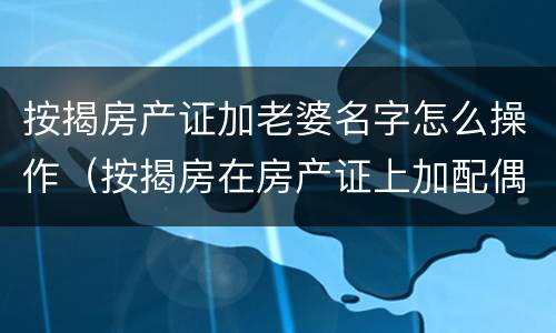 按揭房产证加老婆名字怎么操作（按揭房在房产证上加配偶名字）