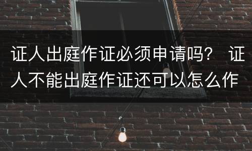 证人出庭作证必须申请吗？ 证人不能出庭作证还可以怎么作证