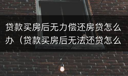 贷款买房后无力偿还房贷怎么办（贷款买房后无法还贷怎么办）