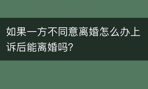 如果一方不同意离婚怎么办上诉后能离婚吗？