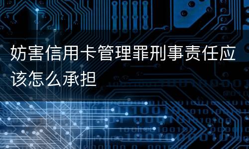 妨害信用卡管理罪刑事责任应该怎么承担