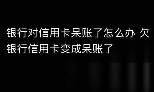 银行对信用卡呆账了怎么办 欠银行信用卡变成呆账了