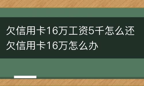 欠信用卡16万工资5千怎么还 欠信用卡16万怎么办
