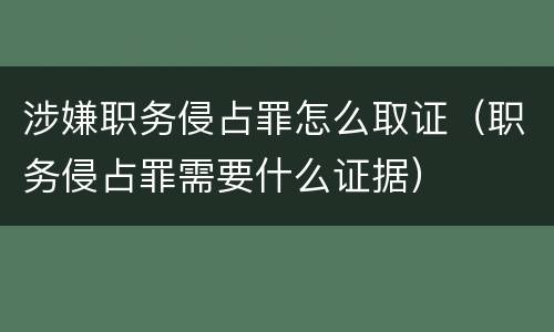 涉嫌职务侵占罪怎么取证（职务侵占罪需要什么证据）