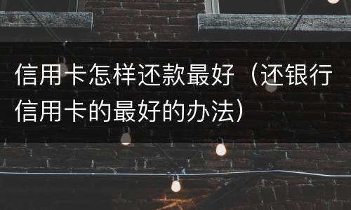 信用卡怎样还款最好（还银行信用卡的最好的办法）
