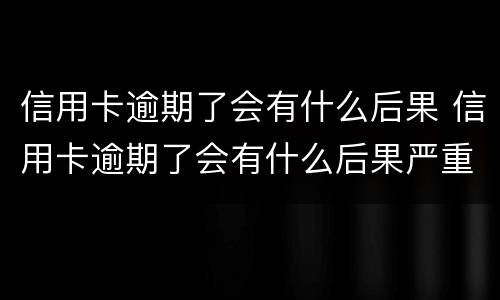 信用卡逾期了会有什么后果 信用卡逾期了会有什么后果严重