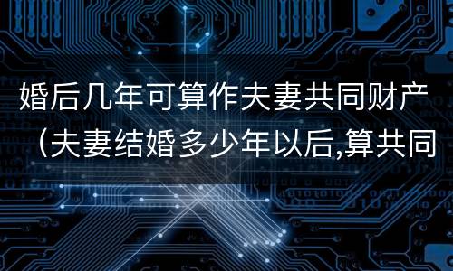 婚后几年可算作夫妻共同财产（夫妻结婚多少年以后,算共同财产）