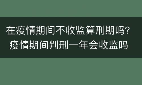 在疫情期间不收监算刑期吗？ 疫情期间判刑一年会收监吗