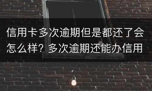信用卡多次逾期但是都还了会怎么样? 多次逾期还能办信用卡吗