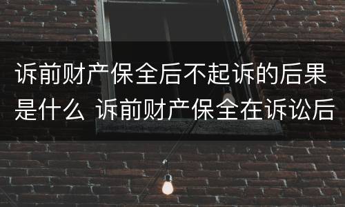 诉前财产保全后不起诉的后果是什么 诉前财产保全在诉讼后是否还有效