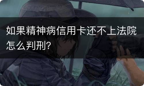 如果精神病信用卡还不上法院怎么判刑？