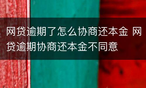 网贷逾期了怎么协商还本金 网贷逾期协商还本金不同意
