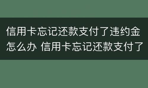 信用卡忘记还款支付了违约金怎么办 信用卡忘记还款支付了违约金怎么办呢
