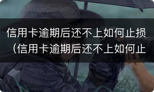 信用卡逾期后还不上如何止损（信用卡逾期后还不上如何止损呢）
