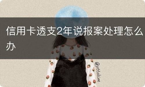 信用卡透支2年说报案处理怎么办