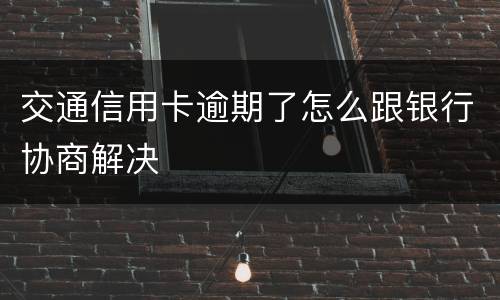 交通信用卡逾期了怎么跟银行协商解决