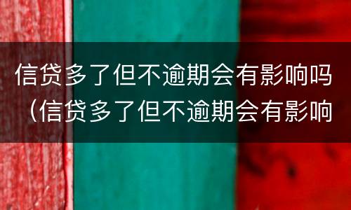 信贷多了但不逾期会有影响吗（信贷多了但不逾期会有影响吗贴吧）