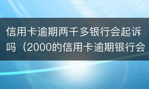 信用卡逾期两千多银行会起诉吗（2000的信用卡逾期银行会起诉吗）
