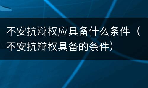 不安抗辩权应具备什么条件（不安抗辩权具备的条件）