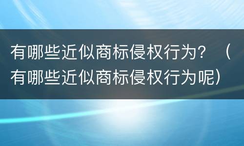 有哪些近似商标侵权行为？（有哪些近似商标侵权行为呢）