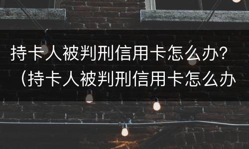 持卡人被判刑信用卡怎么办？（持卡人被判刑信用卡怎么办呢）