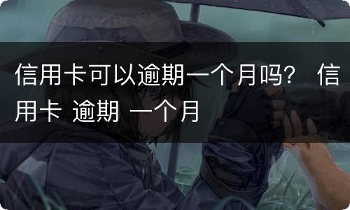 信用卡可以逾期一个月吗？ 信用卡 逾期 一个月