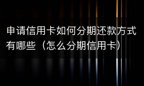 申请信用卡如何分期还款方式有哪些（怎么分期信用卡）