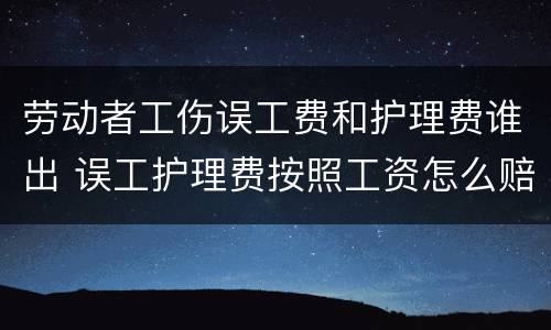 劳动者工伤误工费和护理费谁出 误工护理费按照工资怎么赔偿
