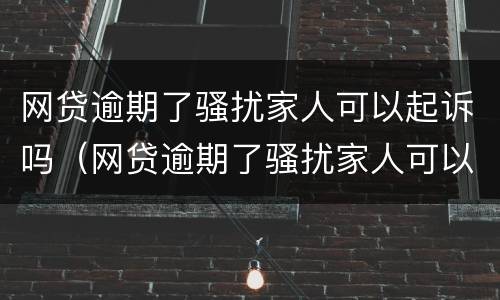 网贷逾期了骚扰家人可以起诉吗（网贷逾期了骚扰家人可以起诉吗怎么办）