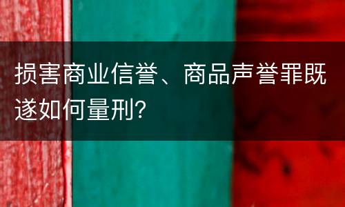 损害商业信誉、商品声誉罪既遂如何量刑？