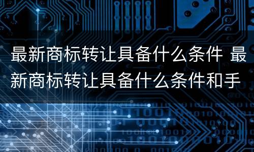 最新商标转让具备什么条件 最新商标转让具备什么条件和手续