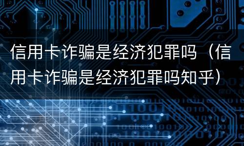 信用卡诈骗是经济犯罪吗（信用卡诈骗是经济犯罪吗知乎）