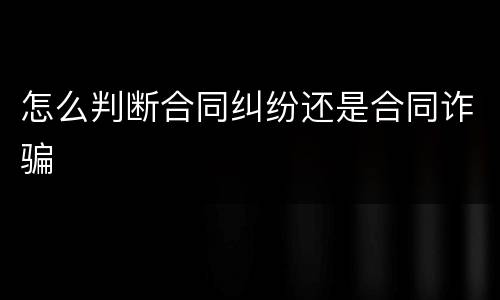 怎么判断合同纠纷还是合同诈骗