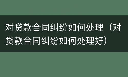 对贷款合同纠纷如何处理（对贷款合同纠纷如何处理好）