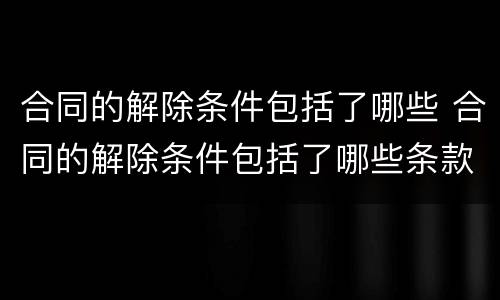 合同的解除条件包括了哪些 合同的解除条件包括了哪些条款