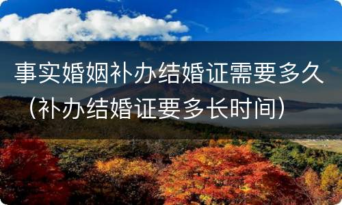 事实婚姻补办结婚证需要多久（补办结婚证要多长时间）