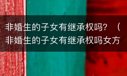 非婚生的子女有继承权吗？（非婚生的子女有继承权吗女方）