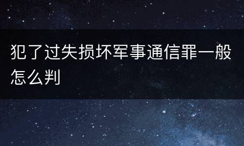 犯了过失损坏军事通信罪一般怎么判
