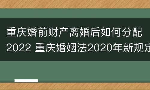 重庆婚前财产离婚后如何分配2022 重庆婚姻法2020年新规定