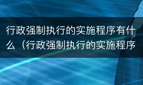行政强制执行的实施程序有什么（行政强制执行的实施程序有什么特点）