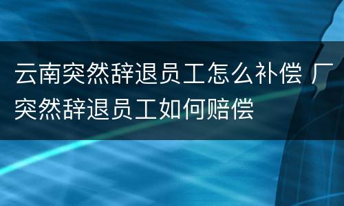 云南突然辞退员工怎么补偿 厂突然辞退员工如何赔偿