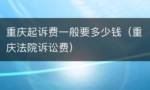 重庆起诉费一般要多少钱（重庆法院诉讼费）