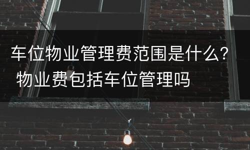 车位物业管理费范围是什么？ 物业费包括车位管理吗