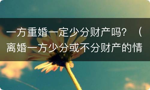 一方重婚一定少分财产吗？（离婚一方少分或不分财产的情形）