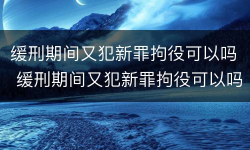缓刑期间又犯新罪拘役可以吗 缓刑期间又犯新罪拘役可以吗怎么办