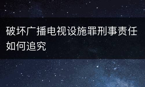 破坏广播电视设施罪刑事责任如何追究
