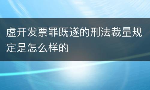 虚开发票罪既遂的刑法裁量规定是怎么样的