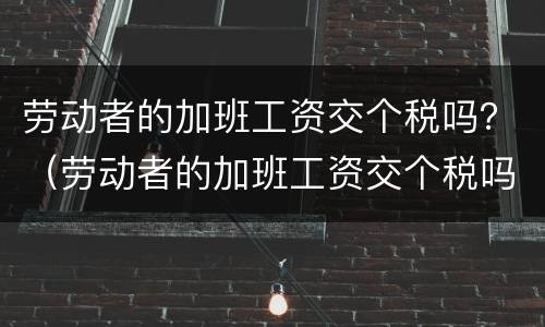 劳动者的加班工资交个税吗？（劳动者的加班工资交个税吗怎么算）
