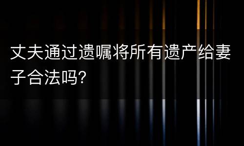 丈夫通过遗嘱将所有遗产给妻子合法吗？