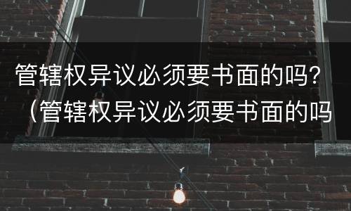 管辖权异议必须要书面的吗？（管辖权异议必须要书面的吗为什么）